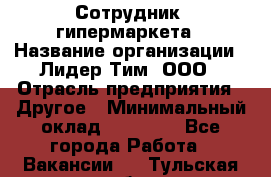 Сотрудник  гипермаркета › Название организации ­ Лидер Тим, ООО › Отрасль предприятия ­ Другое › Минимальный оклад ­ 15 000 - Все города Работа » Вакансии   . Тульская обл.